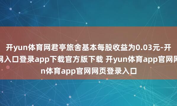 开yun体育网君亭旅舍基本每股收益为0.03元-开yun体育官网入口登录app下载官方版下载 开yun体育app官网网页登录入口