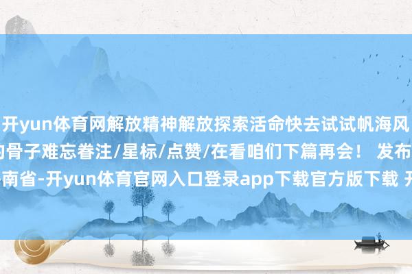 开yun体育网解放精神解放探索活命快去试试帆海风穿搭吧~以上即是今天的骨子难忘眷注/星标/点赞/在看咱们下篇再会！ 发布于：海南省-开yun体育官网入口登录app下载官方版下载 开yun体育app官网网页登录入口