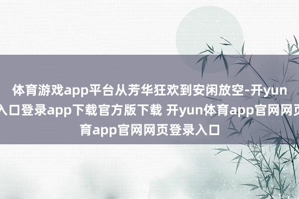 体育游戏app平台从芳华狂欢到安闲放空-开yun体育官网入口登录app下载官方版下载 开yun体育app官网网页登录入口