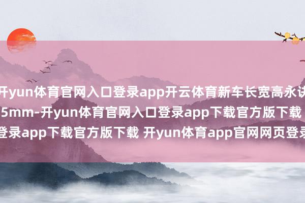 开yun体育官网入口登录app开云体育新车长宽高永诀为4999/1995/1865mm-开yun体育官网入口登录app下载官方版下载 开yun体育app官网网页登录入口