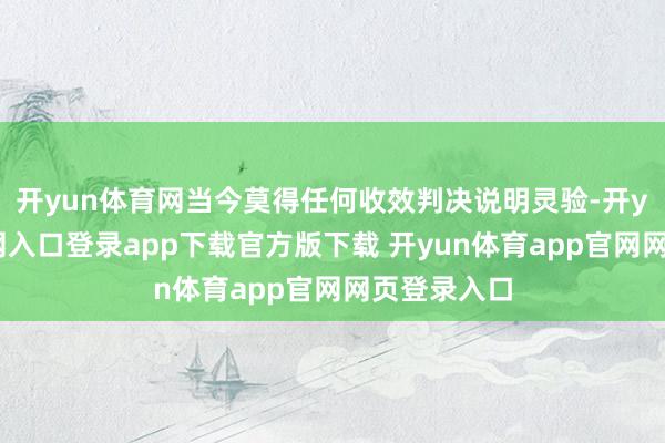 开yun体育网当今莫得任何收效判决说明灵验-开yun体育官网入口登录app下载官方版下载 开yun体育app官网网页登录入口