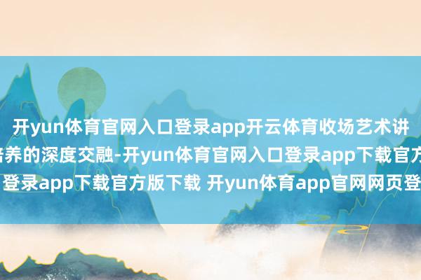 开yun体育官网入口登录app开云体育收场艺术讲授与品德养成、习气培养的深度交融-开yun体育官网入口登录app下载官方版下载 开yun体育app官网网页登录入口