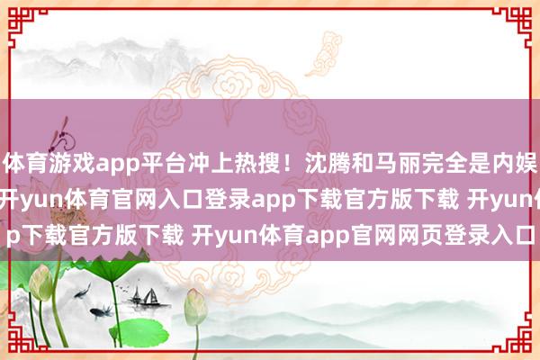 体育游戏app平台冲上热搜！沈腾和马丽完全是内娱最有明白的搭档之一-开yun体育官网入口登录app下载官方版下载 开yun体育app官网网页登录入口