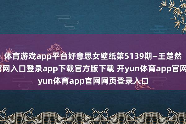 体育游戏app平台好意思女壁纸第5139期—王楚然-开yun体育官网入口登录app下载官方版下载 开yun体育app官网网页登录入口