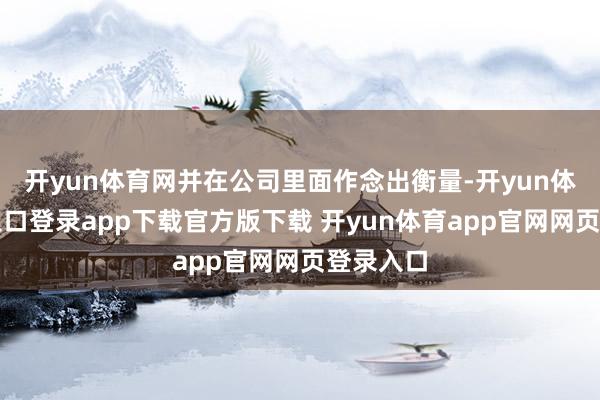 开yun体育网并在公司里面作念出衡量-开yun体育官网入口登录app下载官方版下载 开yun体育app官网网页登录入口