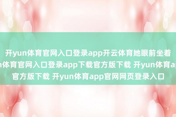开yun体育官网入口登录app开云体育她眼前坐着十几个东谈主-开yun体育官网入口登录app下载官方版下载 开yun体育app官网网页登录入口