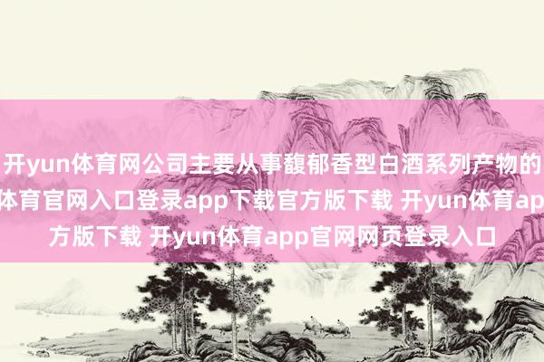 开yun体育网公司主要从事馥郁香型白酒系列产物的分娩和销售-开yun体育官网入口登录app下载官方版下载 开yun体育app官网网页登录入口