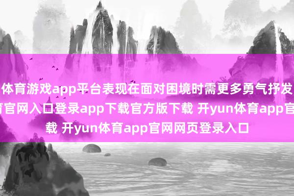 体育游戏app平台表现在面对困境时需更多勇气抒发自我-开yun体育官网入口登录app下载官方版下载 开yun体育app官网网页登录入口