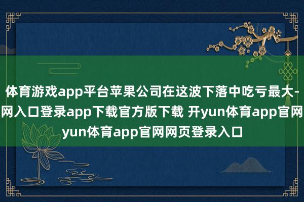 体育游戏app平台苹果公司在这波下落中吃亏最大-开yun体育官网入口登录app下载官方版下载 开yun体育app官网网页登录入口