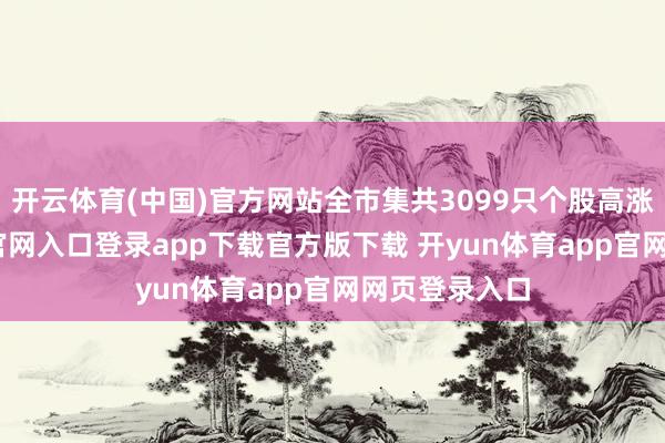 开云体育(中国)官方网站全市集共3099只个股高涨-开yun体育官网入口登录app下载官方版下载 开yun体育app官网网页登录入口