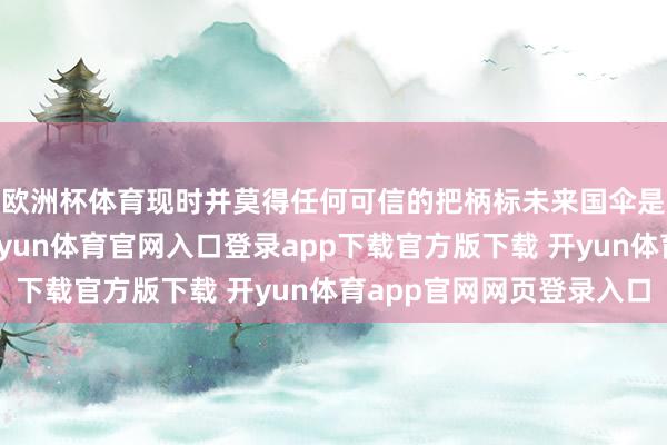 欧洲杯体育现时并莫得任何可信的把柄标未来国伞是由劳改犯制造的-开yun体育官网入口登录app下载官方版下载 开yun体育app官网网页登录入口