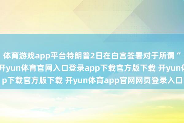 体育游戏app平台特朗普2日在白宫签署对于所谓“平等关税”的行政令-开yun体育官网入口登录app下载官方版下载 开yun体育app官网网页登录入口