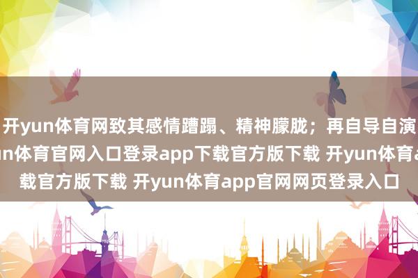 开yun体育网致其感情蹧蹋、精神朦胧；再自导自演家暴、伪造伤疤-开yun体育官网入口登录app下载官方版下载 开yun体育app官网网页登录入口