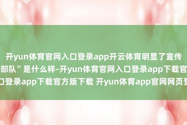 开yun体育官网入口登录app开云体育明显了宣传员口中“东说念主民的部队”是什么样-开yun体育官网入口登录app下载官方版下载 开yun体育app官网网页登录入口