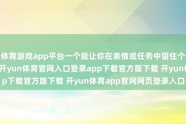 体育游戏app平台一个能让你在表情或任务中留住个东说念主图章的契机-开yun体育官网入口登录app下载官方版下载 开yun体育app官网网页登录入口