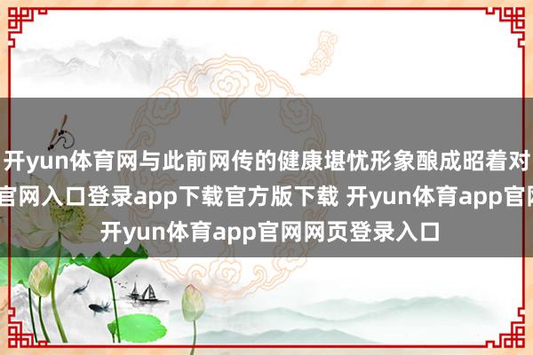 开yun体育网与此前网传的健康堪忧形象酿成昭着对比-开yun体育官网入口登录app下载官方版下载 开yun体育app官网网页登录入口