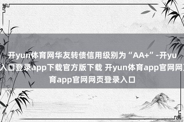 开yun体育网华友转债信用级别为“AA+”-开yun体育官网入口登录app下载官方版下载 开yun体育app官网网页登录入口