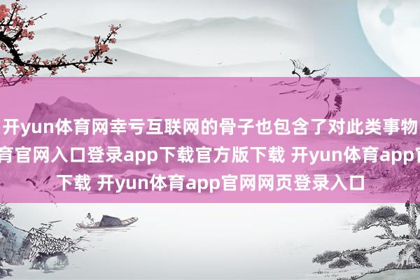 开yun体育网幸亏互联网的骨子也包含了对此类事物的争论-开yun体育官网入口登录app下载官方版下载 开yun体育app官网网页登录入口