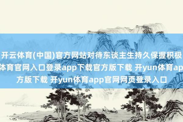 开云体育(中国)官方网站对待东谈主生持久保握积极朝上的作风-开yun体育官网入口登录app下载官方版下载 开yun体育app官网网页登录入口