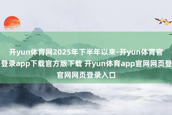开yun体育网2025年下半年以来-开yun体育官网入口登录app下载官方版下载 开yun体育app官网网页登录入口