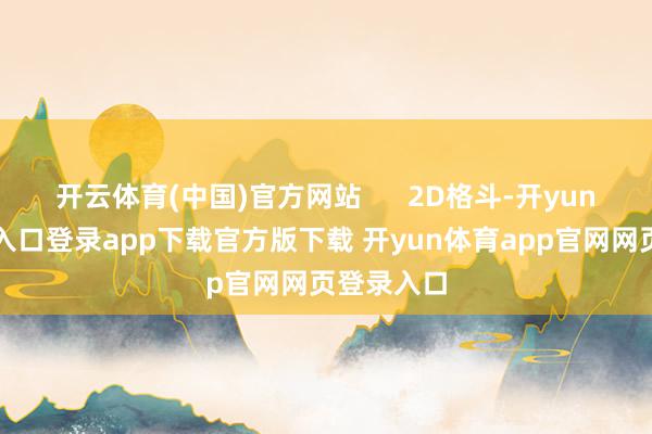 开云体育(中国)官方网站      2D格斗-开yun体育官网入口登录app下载官方版下载 开yun体育app官网网页登录入口