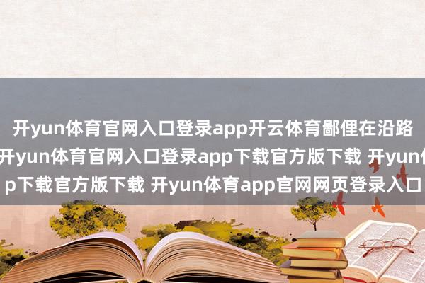 开yun体育官网入口登录app开云体育鄙俚在沿路评述诗词并时有附和-开yun体育官网入口登录app下载官方版下载 开yun体育app官网网页登录入口