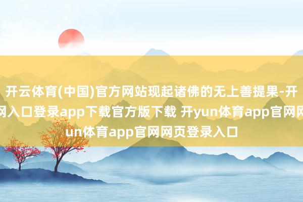 开云体育(中国)官方网站现起诸佛的无上善提果-开yun体育官网入口登录app下载官方版下载 开yun体育app官网网页登录入口