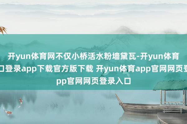 开yun体育网不仅小桥活水粉墙黛瓦-开yun体育官网入口登录app下载官方版下载 开yun体育app官网网页登录入口