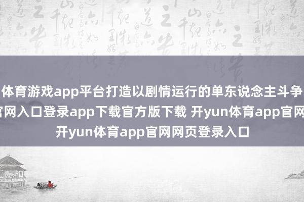 体育游戏app平台打造以剧情运行的单东说念主斗争-开yun体育官网入口登录app下载官方版下载 开yun体育app官网网页登录入口