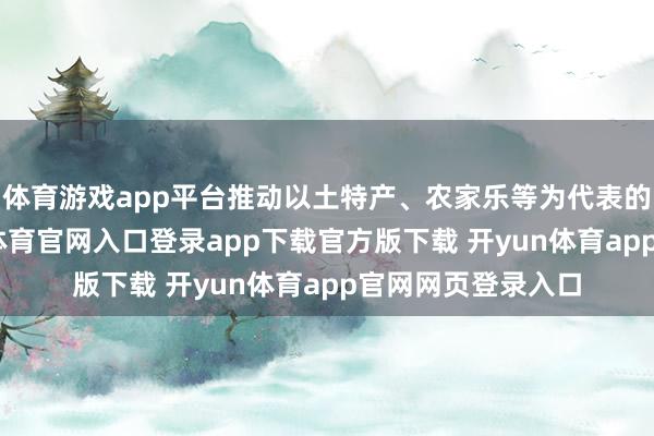 体育游戏app平台推动以土特产、农家乐等为代表的传统业态-开yun体育官网入口登录app下载官方版下载 开yun体育app官网网页登录入口