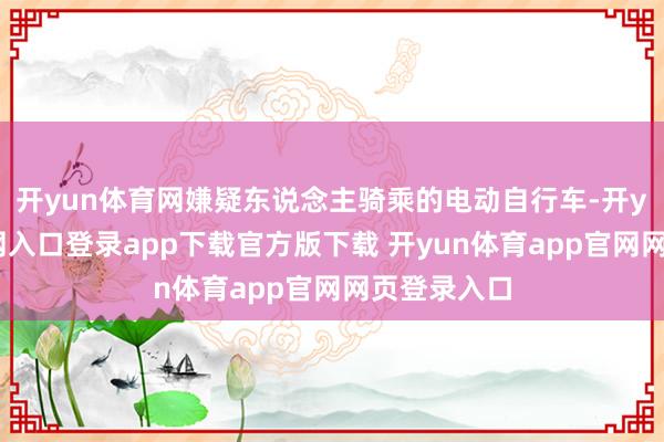 开yun体育网嫌疑东说念主骑乘的电动自行车-开yun体育官网入口登录app下载官方版下载 开yun体育app官网网页登录入口