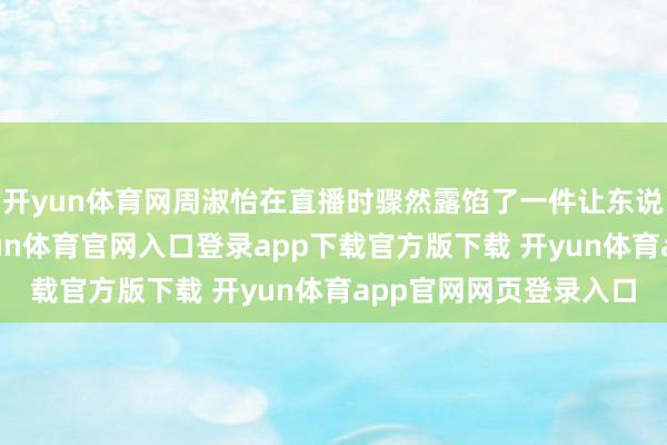 开yun体育网周淑怡在直播时骤然露馅了一件让东说念主忧心的事情-开yun体育官网入口登录app下载官方版下载 开yun体育app官网网页登录入口