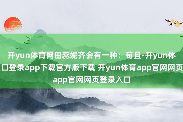 开yun体育网田蕊妮齐会有一种：苟且-开yun体育官网入口登录app下载官方版下载 开yun体育app官网网页登录入口