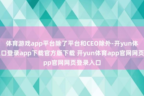 体育游戏app平台除了平台和CEO除外-开yun体育官网入口登录app下载官方版下载 开yun体育app官网网页登录入口