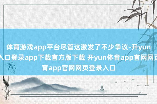 体育游戏app平台尽管这激发了不少争议-开yun体育官网入口登录app下载官方版下载 开yun体育app官网网页登录入口