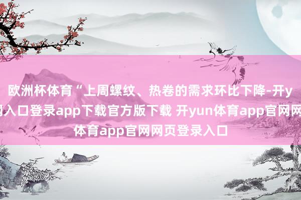 欧洲杯体育　　“上周螺纹、热卷的需求环比下降-开yun体育官网入口登录app下载官方版下载 开yun体育app官网网页登录入口