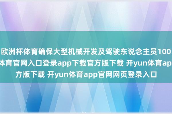欧洲杯体育确保大型机械开发及驾驶东说念主员100%握证上岗-开yun体育官网入口登录app下载官方版下载 开yun体育app官网网页登录入口