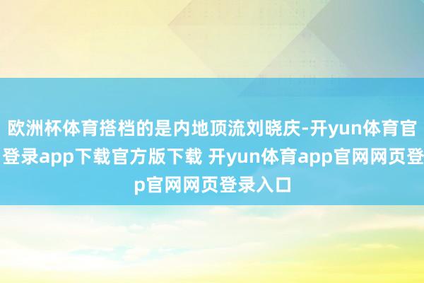 欧洲杯体育搭档的是内地顶流刘晓庆-开yun体育官网入口登录app下载官方版下载 开yun体育app官网网页登录入口