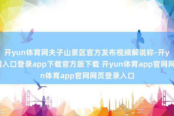 开yun体育网夫子山景区官方发布视频解说称-开yun体育官网入口登录app下载官方版下载 开yun体育app官网网页登录入口