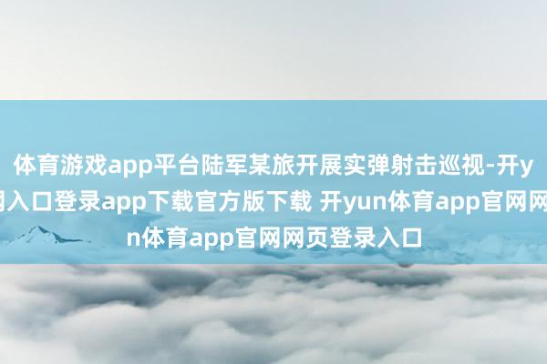 体育游戏app平台陆军某旅开展实弹射击巡视-开yun体育官网入口登录app下载官方版下载 开yun体育app官网网页登录入口