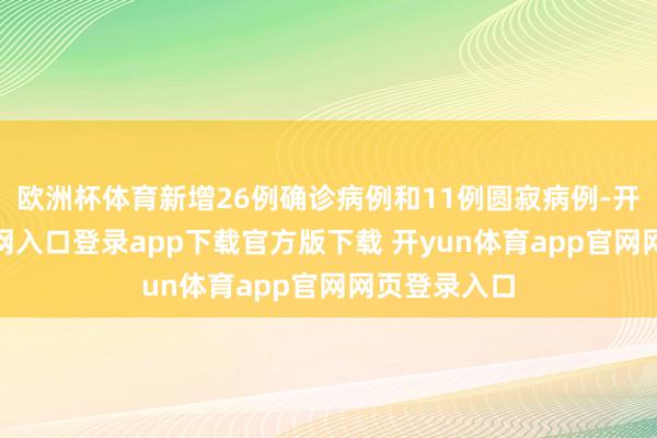 欧洲杯体育新增26例确诊病例和11例圆寂病例-开yun体育官网入口登录app下载官方版下载 开yun体育app官网网页登录入口