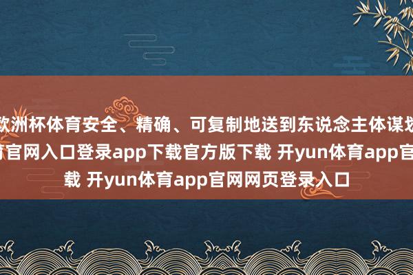 欧洲杯体育安全、精确、可复制地送到东说念主体谋划组织-开yun体育官网入口登录app下载官方版下载 开yun体育app官网网页登录入口