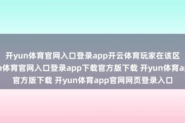 开yun体育官网入口登录app开云体育玩家在该区域内击杀怪物-开yun体育官网入口登录app下载官方版下载 开yun体育app官网网页登录入口