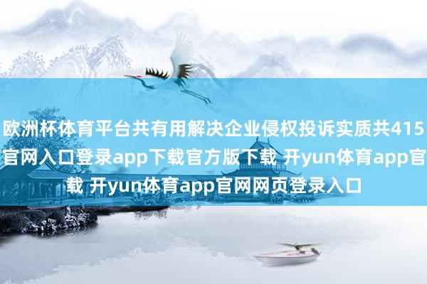 欧洲杯体育平台共有用解决企业侵权投诉实质共4150条-开yun体育官网入口登录app下载官方版下载 开yun体育app官网网页登录入口