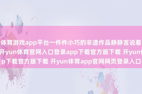 体育游戏app平台一件件小巧的非遗作品静静言说着河州地面的千年底蕴-开yun体育官网入口登录app下载官方版下载 开yun体育app官网网页登录入口