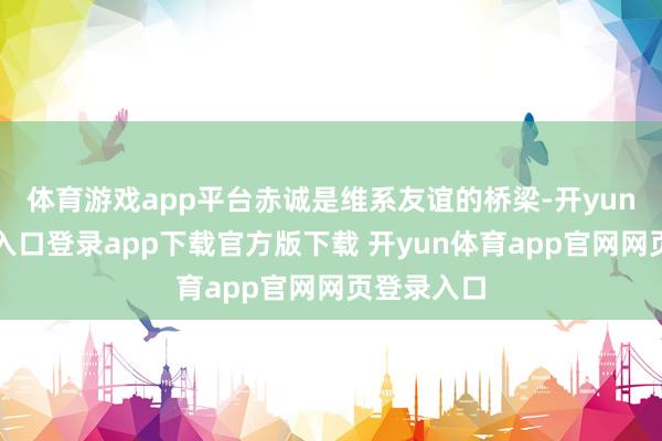 体育游戏app平台赤诚是维系友谊的桥梁-开yun体育官网入口登录app下载官方版下载 开yun体育app官网网页登录入口