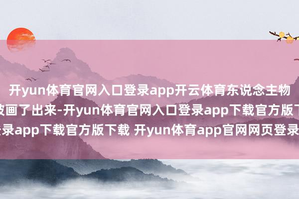 开yun体育官网入口登录app开云体育东说念主物计议网在讨论阶段就被画了出来-开yun体育官网入口登录app下载官方版下载 开yun体育app官网网页登录入口