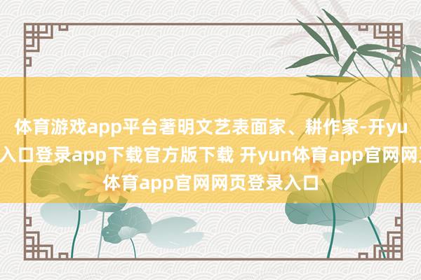 体育游戏app平台著明文艺表面家、耕作家-开yun体育官网入口登录app下载官方版下载 开yun体育app官网网页登录入口