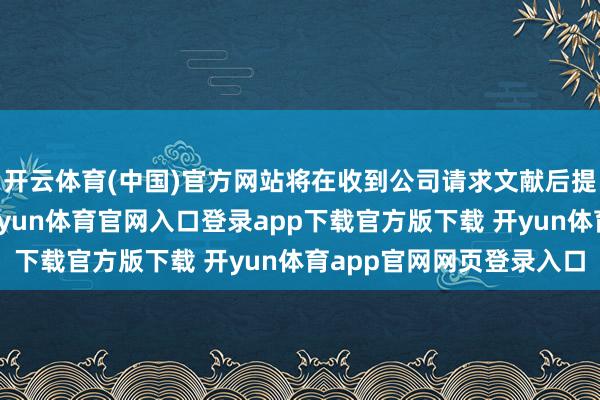 开云体育(中国)官方网站将在收到公司请求文献后提交中国证监会注册-开yun体育官网入口登录app下载官方版下载 开yun体育app官网网页登录入口