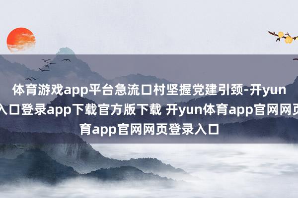 体育游戏app平台急流口村坚握党建引颈-开yun体育官网入口登录app下载官方版下载 开yun体育app官网网页登录入口